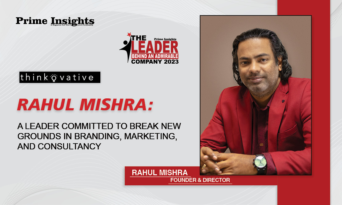 RAHUL MISHRA: A LEADER COMMITTED TO BREAK NEW GROUNDS IN BRANDING, MARKETING, AND CONSULTANCY THE LEADER BEHIND AN ADMIRABLE COMPANY 2023