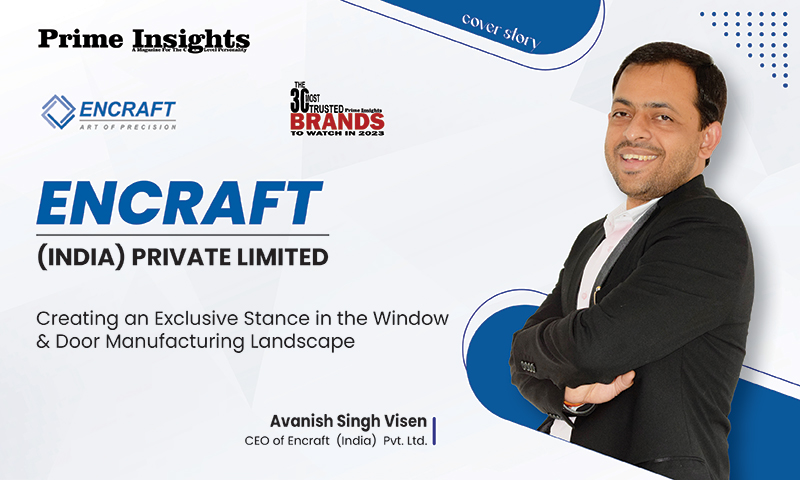 ENCRAFT INDIA PVT. LTD: CREATING AN EXCLUSIVE STANCE IN THE WINDOW & DOOR MANUFACTURING LANDSCAPE THE 30 MOST TRUSTED BRANDS TO WATCH IN 2023