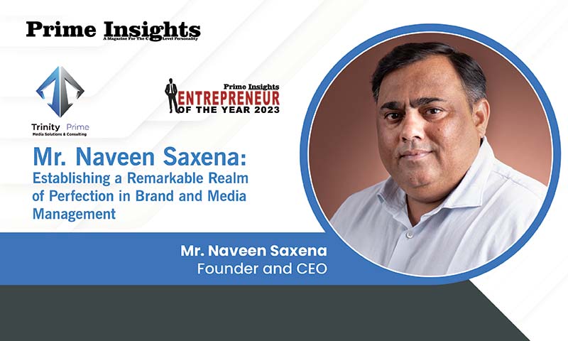 Mr. Naveen Saxena: Establishing A Remarkable Realm Of Perfection In Brand And Media Management